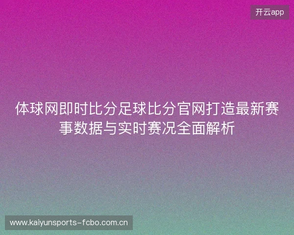 体球网即时比分足球比分官网打造最新赛事数据与实时赛况全面解析 体球网即时比分足球比分官网打造最新赛事数据与实时赛况全面解析