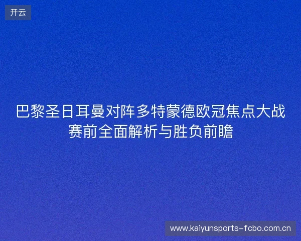 巴黎圣日耳曼对阵多特蒙德欧冠焦点大战赛前全面解析与胜负前瞻 巴黎圣日耳曼对阵多特蒙德欧冠焦点大战赛前全面解析与胜负前瞻