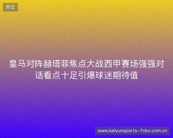 皇马对阵赫塔菲焦点大战西甲赛场强强对话看点十足引爆球迷期待值