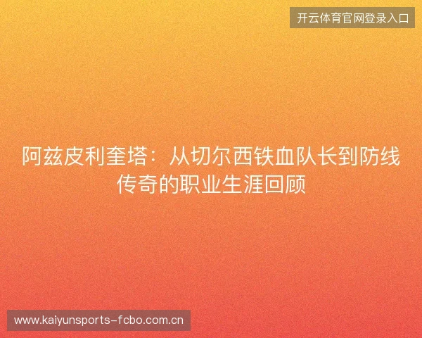 阿兹皮利奎塔:从切尔西铁血队长到防线传奇的职业生涯回顾 阿兹皮利奎塔:从切尔西铁血队长到防线传奇的职业生涯回顾