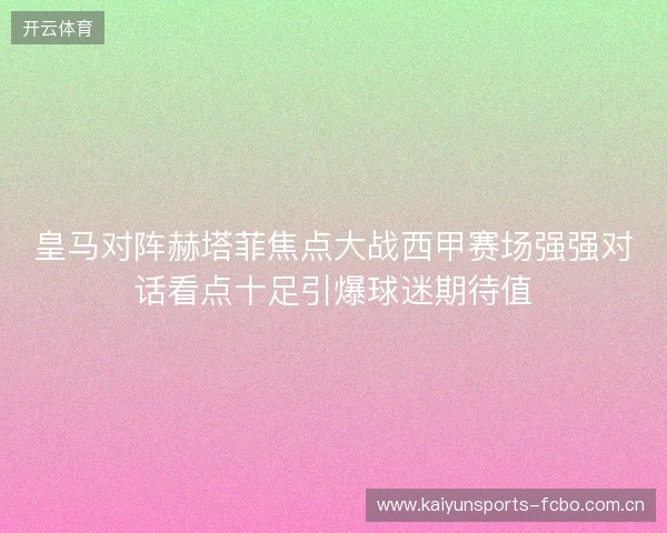 皇马对阵赫塔菲焦点大战西甲赛场强强对话看点十足引爆球迷期待值 皇马对阵赫塔菲焦点大战西甲赛场强强对话看点十足引爆球迷期待值