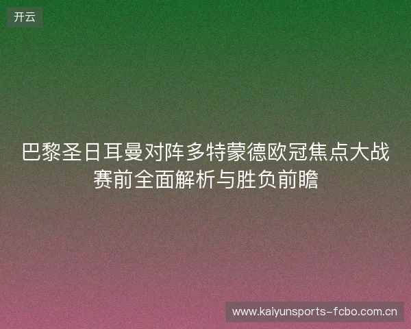 巴黎圣日耳曼对阵多特蒙德欧冠焦点大战赛前全面解析与胜负前瞻 巴黎圣日耳曼对阵多特蒙德欧冠焦点大战赛前全面解析与胜负前瞻