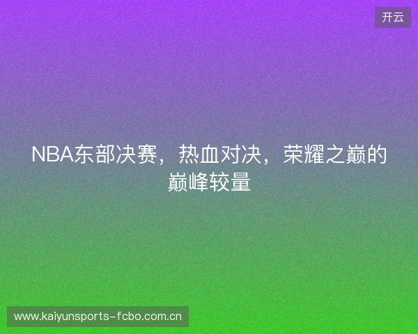 NBA东部决赛，热血对决，荣耀之巅的巅峰较量