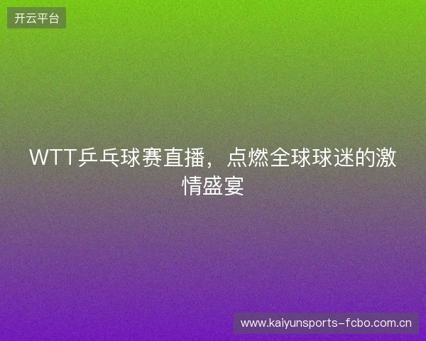 WTT乒乓球赛直播，点燃全球球迷的激情盛宴