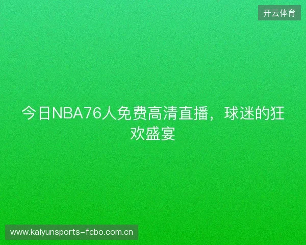 今日NBA76人免费高清直播,球迷的狂欢盛宴 今日NBA76人免费高清直播,球迷的狂欢盛宴
