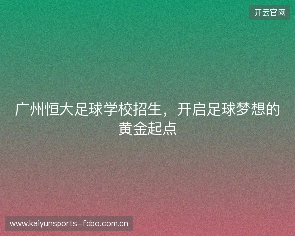 广州恒大足球学校招生，开启足球梦想的黄金起点